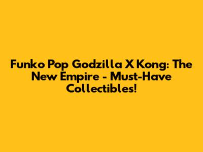 Funko Pop Godzilla X Kong: The New Empire - Must-Have Collectibles!