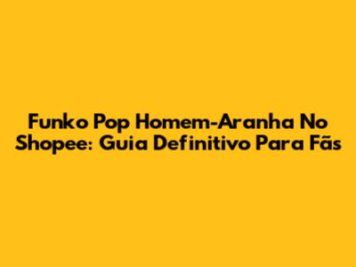 Funko Pop Homem-Aranha No Shopee: Guia Definitivo Para Fãs