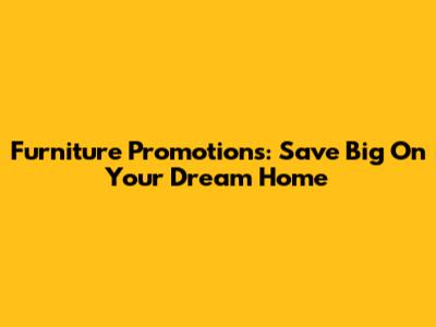Furniture Promotions: Save Big On Your Dream Home