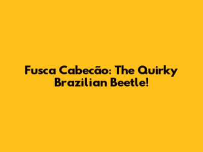 Fusca Cabecão: The Quirky Brazilian Beetle!
