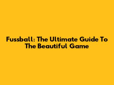 Fussball: The Ultimate Guide To The Beautiful Game