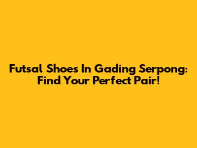 Futsal Shoes In Gading Serpong: Find Your Perfect Pair!