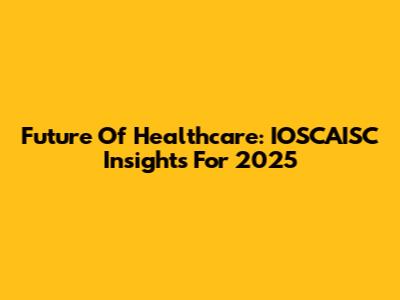 Future Of Healthcare: IOSCAISC Insights For 2025