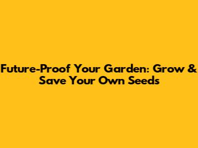 Future-Proof Your Garden: Grow & Save Your Own Seeds