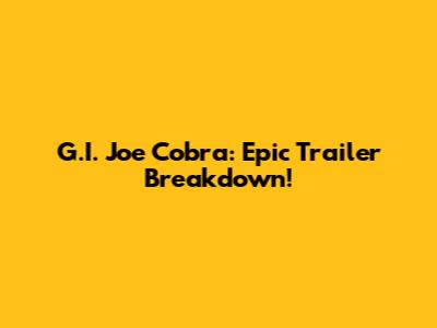 G.I. Joe Cobra: Epic Trailer Breakdown!