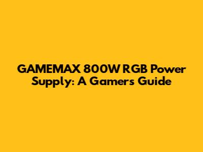 GAMEMAX 800W RGB Power Supply: A Gamer's Guide