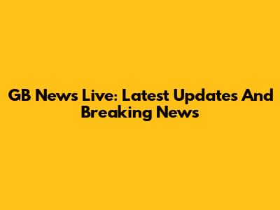 GB News Live: Latest Updates And Breaking News