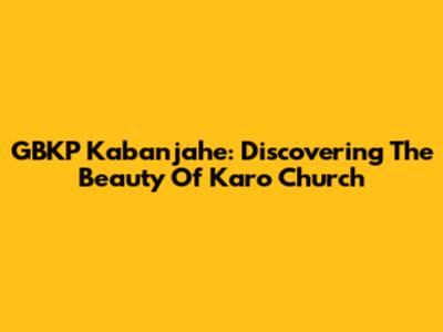GBKP Kabanjahe: Discovering The Beauty Of Karo Church
