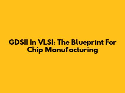 GDSII In VLSI: The Blueprint For Chip Manufacturing