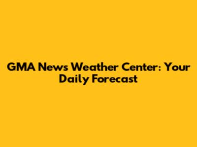GMA News Weather Center: Your Daily Forecast