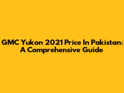 GMC Yukon 2021 Price In Pakistan: A Comprehensive Guide