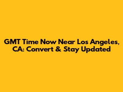GMT Time Now Near Los Angeles, CA: Convert & Stay Updated