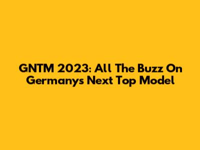 GNTM 2023: All The Buzz On Germany's Next Top Model