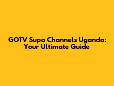 GOTV Supa Channels Uganda: Your Ultimate Guide