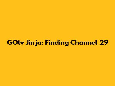 GOtv Jinja: Finding Channel 29