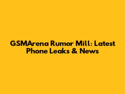 GSMArena Rumor Mill: Latest Phone Leaks & News