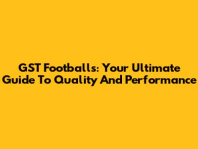 GST Footballs: Your Ultimate Guide To Quality And Performance