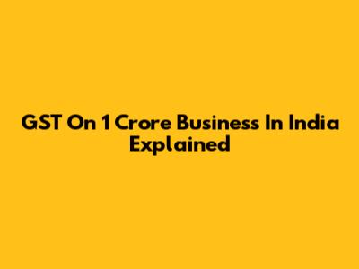GST On 1 Crore Business In India Explained