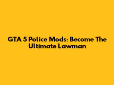 GTA 5 Police Mods: Become The Ultimate Lawman