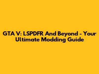 GTA V: LSPDFR And Beyond - Your Ultimate Modding Guide