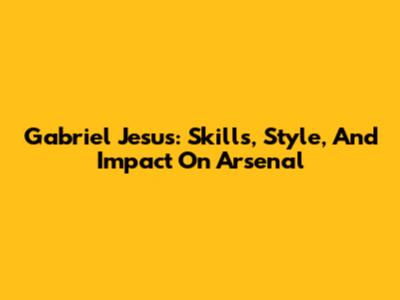 Gabriel Jesus: Skills, Style, And Impact On Arsenal