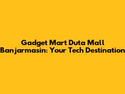 Gadget Mart Duta Mall Banjarmasin: Your Tech Destination