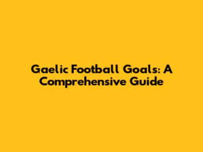 Gaelic Football Goals: A Comprehensive Guide