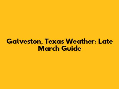 Galveston, Texas Weather: Late March Guide
