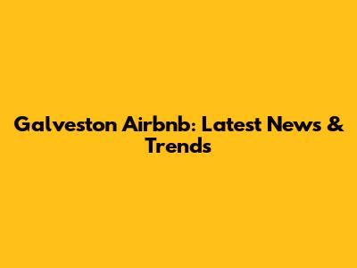 Galveston Airbnb: Latest News & Trends