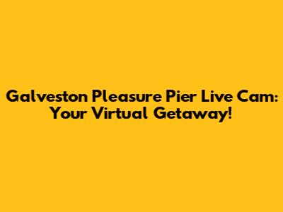 Galveston Pleasure Pier Live Cam: Your Virtual Getaway!