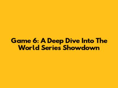 Game 6: A Deep Dive Into The World Series Showdown
