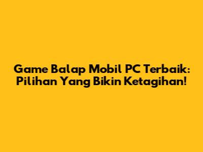 Game Balap Mobil PC Terbaik: Pilihan Yang Bikin Ketagihan!