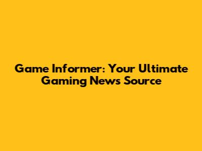 Game Informer: Your Ultimate Gaming News Source