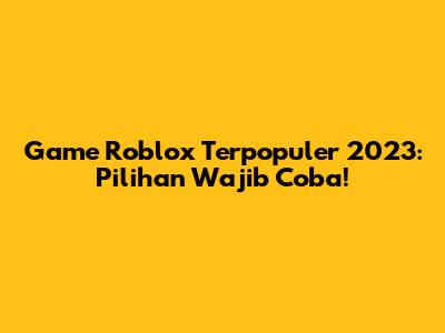 Game Roblox Terpopuler 2023: Pilihan Wajib Coba!