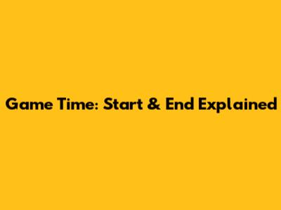 Game Time: Start & End Explained