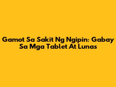 Gamot Sa Sakit Ng Ngipin: Gabay Sa Mga Tablet At Lunas