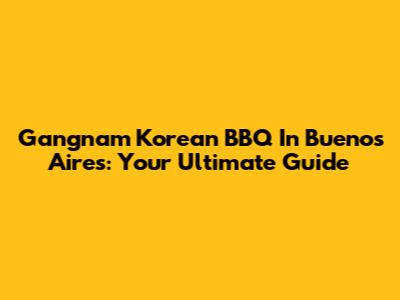 Gangnam Korean BBQ In Buenos Aires: Your Ultimate Guide
