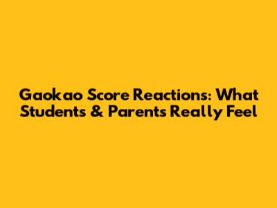Gaokao Score Reactions: What Students & Parents Really Feel