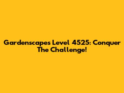 Gardenscapes Level 4525: Conquer The Challenge!