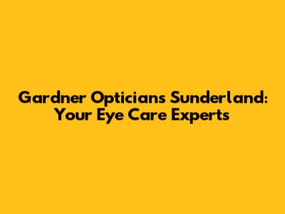 Gardner Opticians Sunderland: Your Eye Care Experts