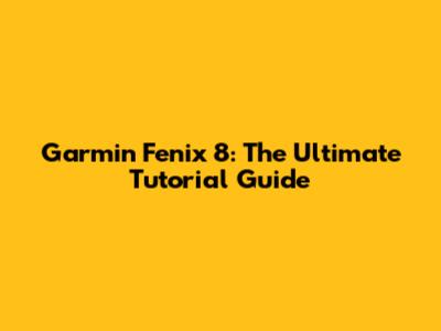 Garmin Fenix 8: The Ultimate Tutorial Guide