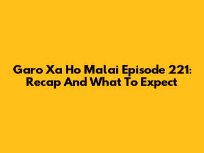 Garo Xa Ho Malai Episode 221: Recap And What To Expect