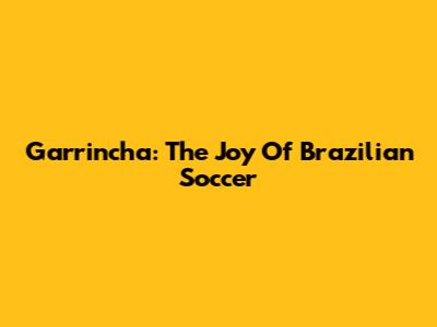 Garrincha: The Joy Of Brazilian Soccer