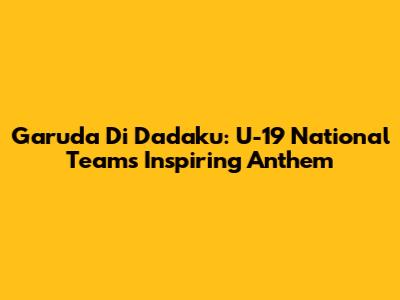 Garuda Di Dadaku: U-19 National Team's Inspiring Anthem