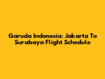 Garuda Indonesia: Jakarta To Surabaya Flight Schedule