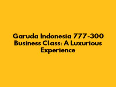 Garuda Indonesia 777-300 Business Class: A Luxurious Experience