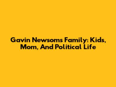 Gavin Newsom's Family: Kids, Mom, And Political Life
