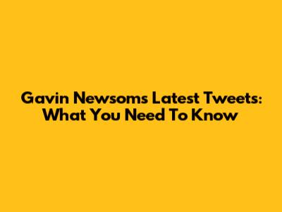 Gavin Newsom's Latest Tweets: What You Need To Know