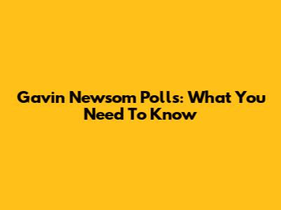 Gavin Newsom Polls: What You Need To Know