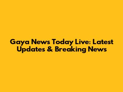 Gaya News Today Live: Latest Updates & Breaking News